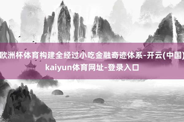 欧洲杯体育构建全经过小吃金融奇迹体系-开云(中国)kaiyu