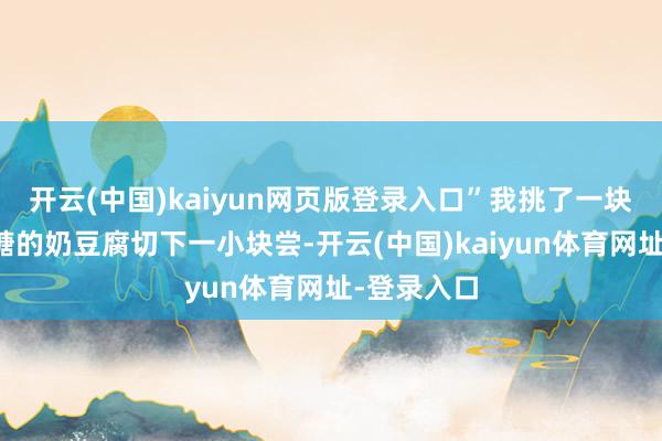 开云(中国)kaiyun网页版登录入口”我挑了一块加了极少糖