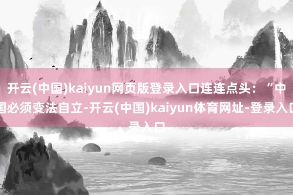开云(中国)kaiyun网页版登录入口连连点头：“中国必须变