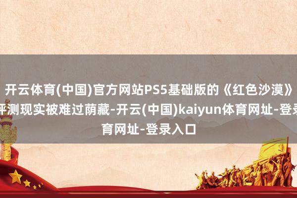 开云体育(中国)官方网站PS5基础版的《红色沙漠》公开评测现
