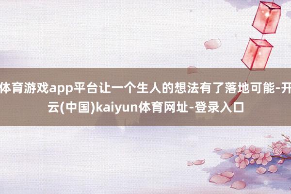 体育游戏app平台让一个生人的想法有了落地可能-开云(中国)