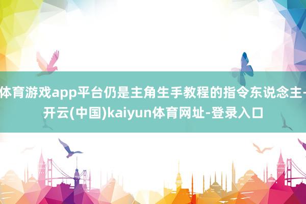 体育游戏app平台仍是主角生手教程的指令东说念主-开云(中国