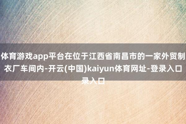 体育游戏app平台在位于江西省南昌市的一家外贸制衣厂车间内-