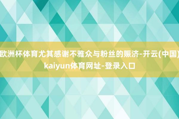欧洲杯体育尤其感谢不雅众与粉丝的赈济-开云(中国)kaiyu