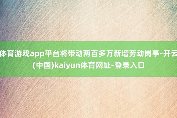 体育游戏app平台将带动两百多万新增劳动岗亭-开云(中国)k