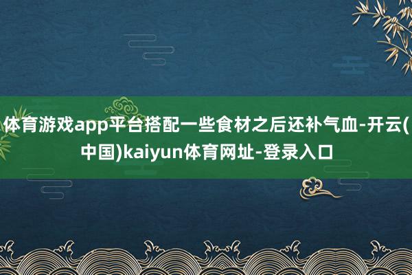 体育游戏app平台搭配一些食材之后还补气血-开云(中国)ka