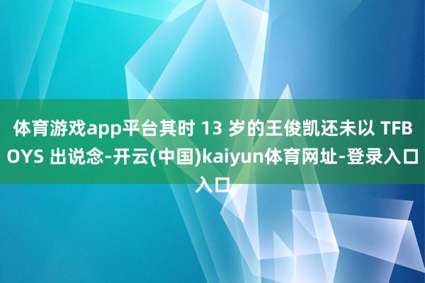 体育游戏app平台其时 13 岁的王俊凯还未以 TFBOYS
