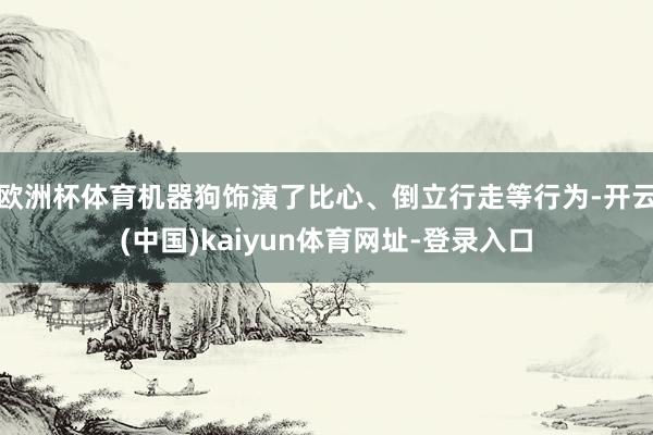 欧洲杯体育机器狗饰演了比心、倒立行走等行为-开云(中国)ka
