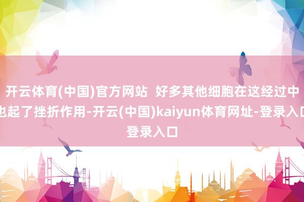 开云体育(中国)官方网站  好多其他细胞在这经过中也起了挫折