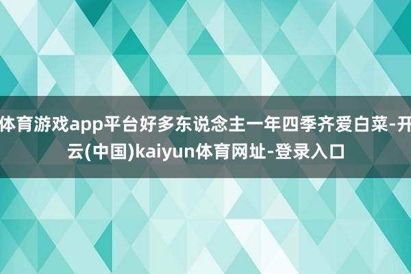 体育游戏app平台好多东说念主一年四季齐爱白菜-开云(中国)