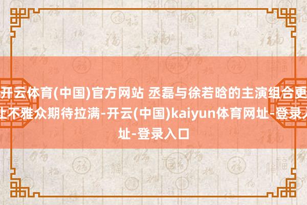 开云体育(中国)官方网站 丞磊与徐若晗的主演组合更是让不雅众