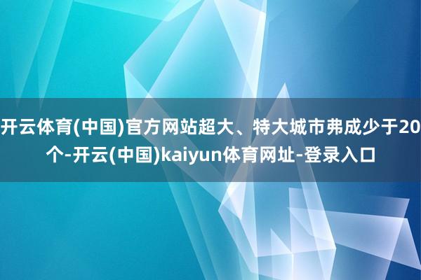 开云体育(中国)官方网站超大、特大城市弗成少于20个-开云(