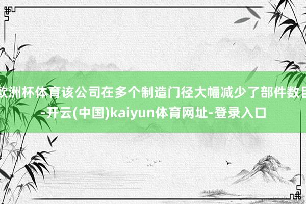 欧洲杯体育该公司在多个制造门径大幅减少了部件数目-开云(中国