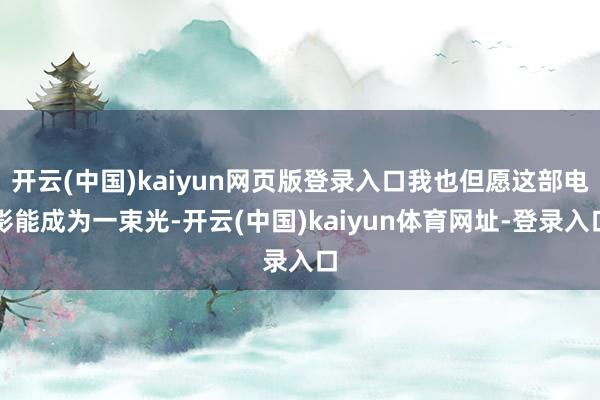 开云(中国)kaiyun网页版登录入口我也但愿这部电影能成为