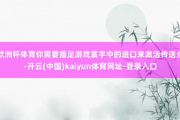 欧洲杯体育你需要插足游戏寰宇中的进口来激活传送点-开云(中国