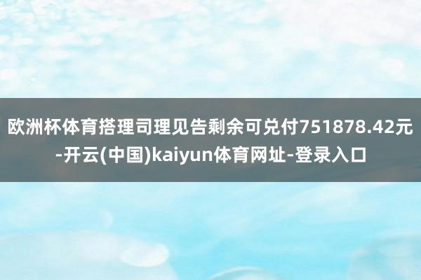 欧洲杯体育搭理司理见告剩余可兑付751878.42元-开云(