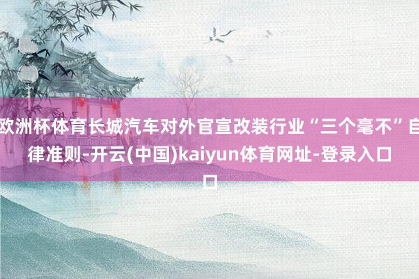 欧洲杯体育长城汽车对外官宣改装行业“三个毫不”自律准则-开云