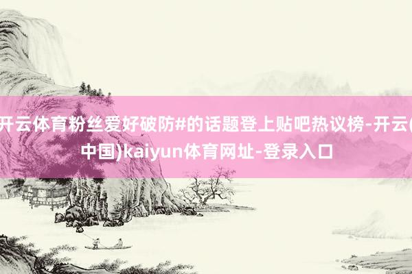 开云体育粉丝爱好破防#的话题登上贴吧热议榜-开云(中国)ka