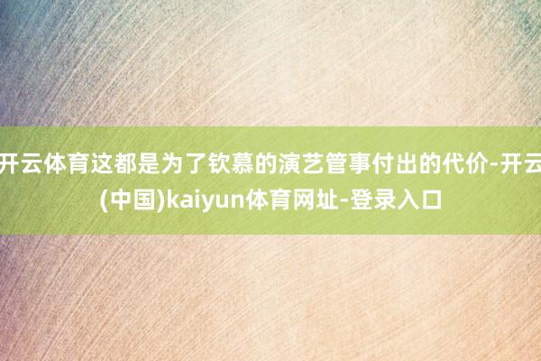 开云体育这都是为了钦慕的演艺管事付出的代价-开云(中国)ka