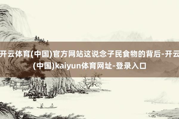 开云体育(中国)官方网站这说念子民食物的背后-开云(中国)k