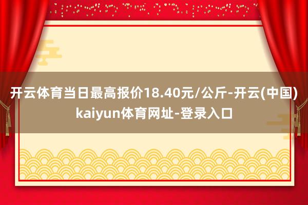 开云体育当日最高报价18.40元/公斤-开云(中国)kaiy