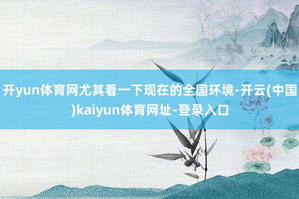 开yun体育网尤其看一下现在的全国环境-开云(中国)kaiy