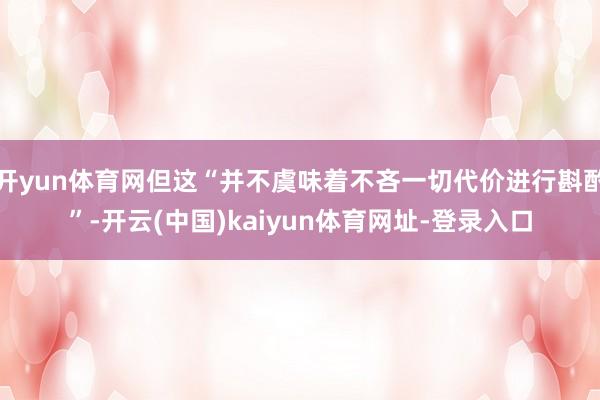 开yun体育网但这“并不虞味着不吝一切代价进行斟酌”-开云(