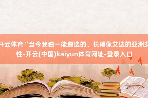 开云体育“当今我独一能遴选的、长得像艾达的亚洲女性-开云(中