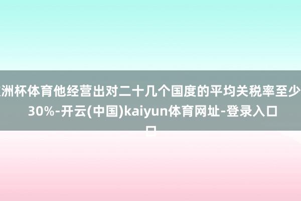 欧洲杯体育他经营出对二十几个国度的平均关税率至少为 30%-