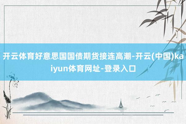 开云体育好意思国国债期货接连高潮-开云(中国)kaiyun体