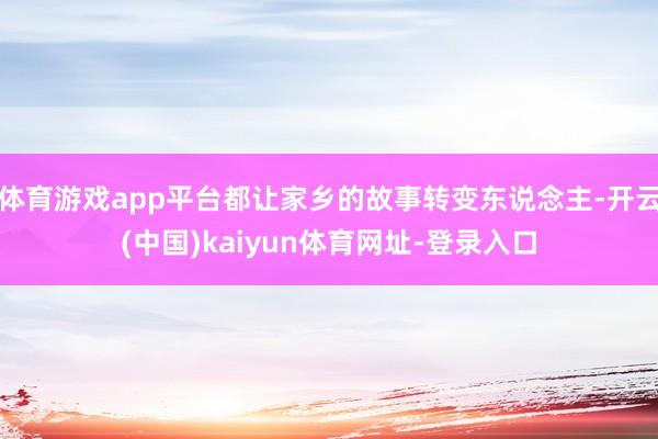 体育游戏app平台都让家乡的故事转变东说念主-开云(中国)k