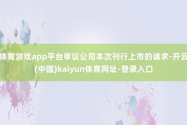 体育游戏app平台审议公司本次刊行上市的请求-开云(中国)k