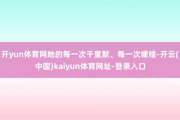 开yun体育网她的每一次千里默、每一次哽噎-开云(中国)ka