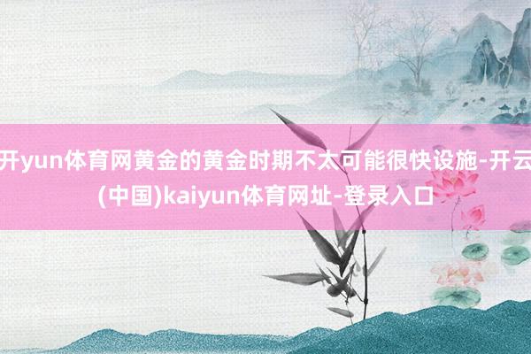 开yun体育网黄金的黄金时期不太可能很快设施-开云(中国)k