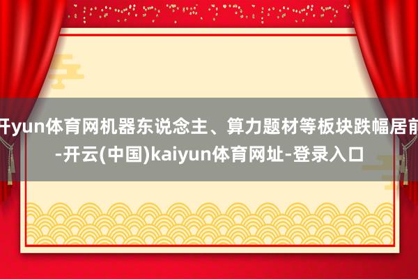 开yun体育网机器东说念主、算力题材等板块跌幅居前-开云(中